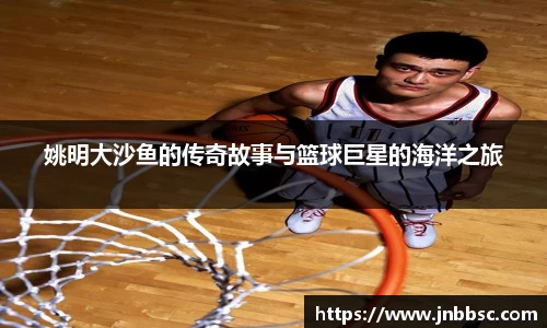 姚明大沙鱼的传奇故事与篮球巨星的海洋之旅