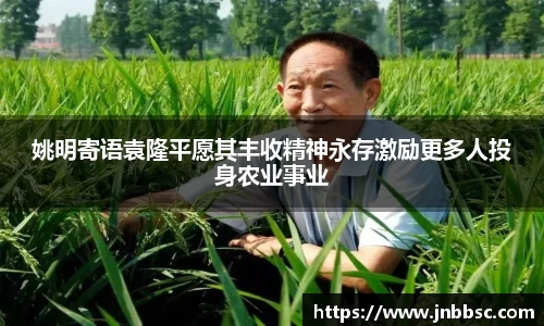 姚明寄语袁隆平愿其丰收精神永存激励更多人投身农业事业