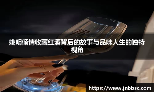 姚明倾情收藏红酒背后的故事与品味人生的独特视角