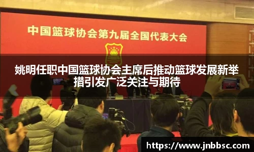 姚明任职中国篮球协会主席后推动篮球发展新举措引发广泛关注与期待
