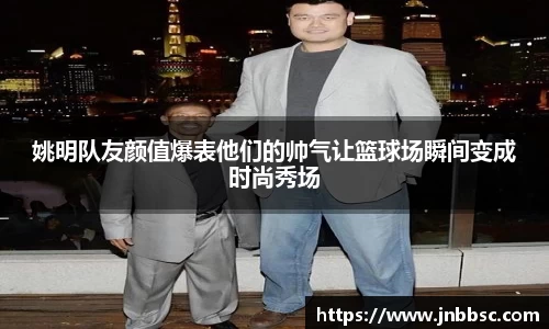 姚明队友颜值爆表他们的帅气让篮球场瞬间变成时尚秀场