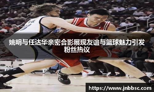 姚明与任达华亲密合影展现友谊与篮球魅力引发粉丝热议