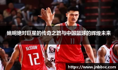 姚明绝对巨星的传奇之路与中国篮球的辉煌未来