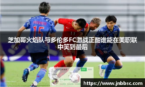 芝加哥火焰队与多伦多FC激战正酣谁能在美职联中笑到最后