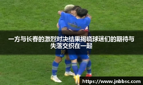 一方与长春的激烈对决结果揭晓球迷们的期待与失落交织在一起
