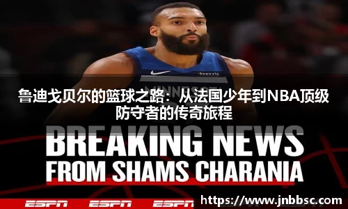 鲁迪戈贝尔的篮球之路：从法国少年到NBA顶级防守者的传奇旅程