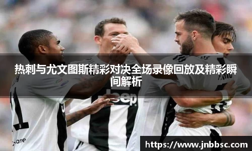 热刺与尤文图斯精彩对决全场录像回放及精彩瞬间解析